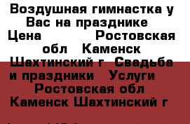 Воздушная гимнастка у Вас на празднике › Цена ­ 8 000 - Ростовская обл., Каменск-Шахтинский г. Свадьба и праздники » Услуги   . Ростовская обл.,Каменск-Шахтинский г.